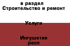  в раздел : Строительство и ремонт » Услуги . Ингушетия респ.